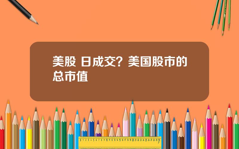 美股 日成交？美国股市的总市值